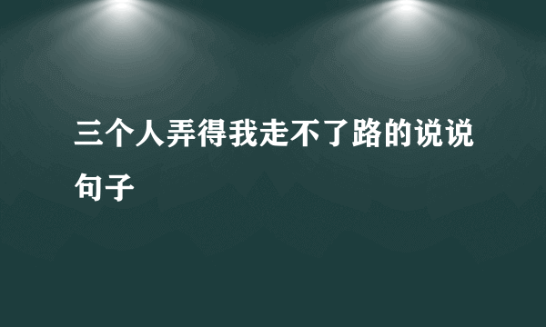 三个人弄得我走不了路的说说句子