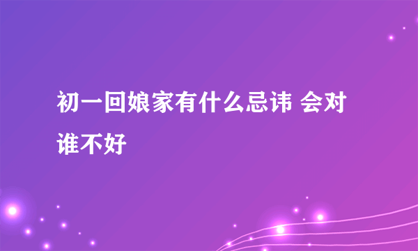 初一回娘家有什么忌讳 会对谁不好