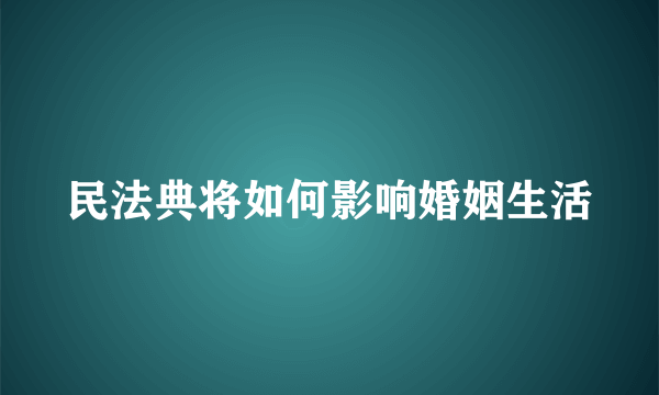 民法典将如何影响婚姻生活