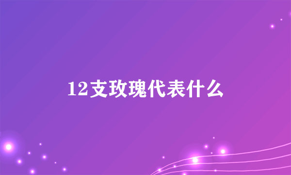 12支玫瑰代表什么