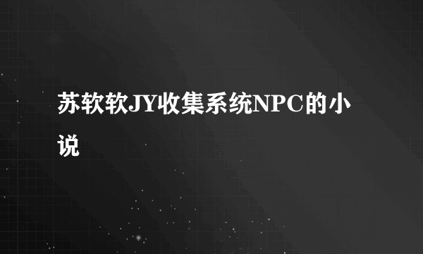 苏软软JY收集系统NPC的小说