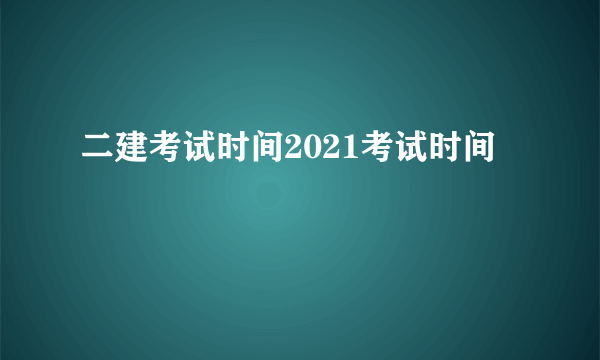 二建考试时间2021考试时间