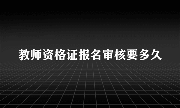 教师资格证报名审核要多久