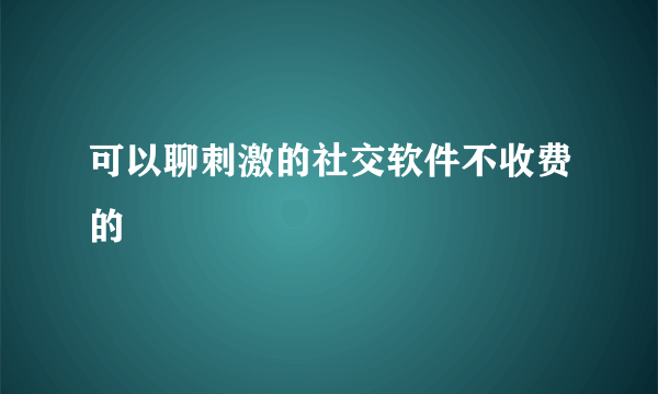 可以聊刺激的社交软件不收费的