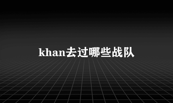 khan去过哪些战队