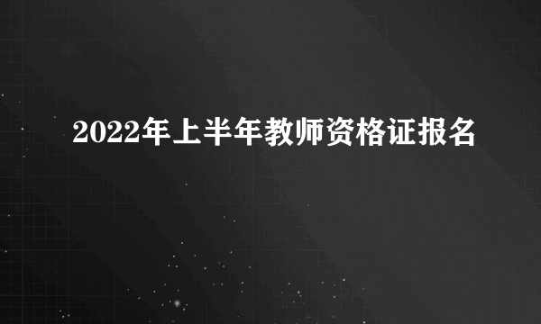 2022年上半年教师资格证报名