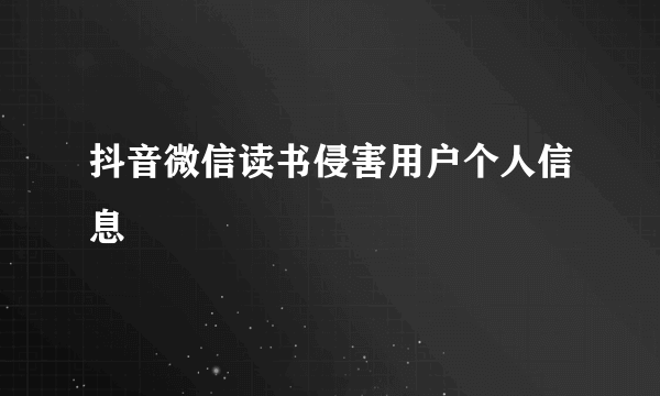 抖音微信读书侵害用户个人信息