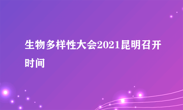 生物多样性大会2021昆明召开时间