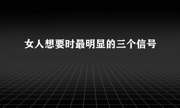 女人想要时最明显的三个信号