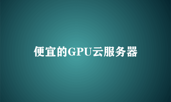 便宜的GPU云服务器