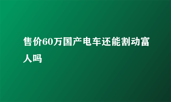 售价60万国产电车还能割动富人吗