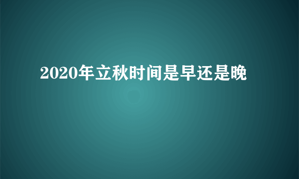 2020年立秋时间是早还是晚