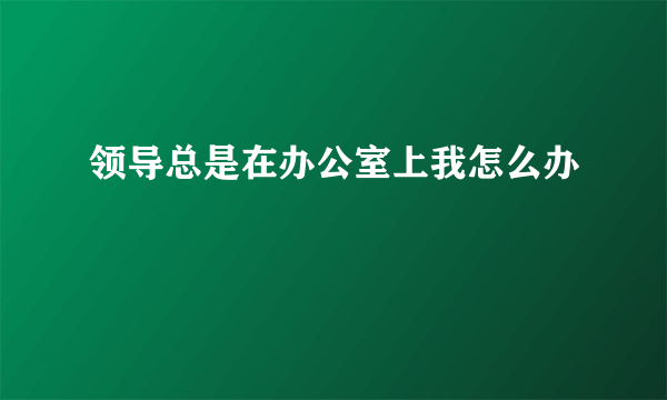 领导总是在办公室上我怎么办