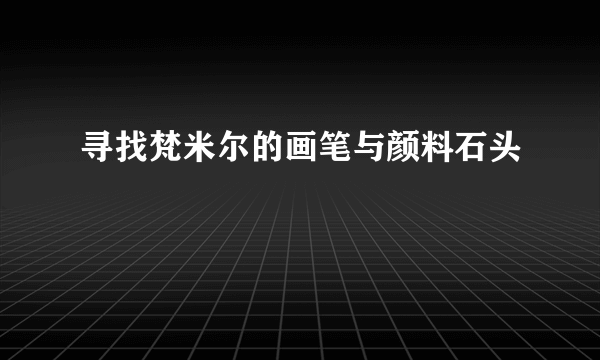 寻找梵米尔的画笔与颜料石头