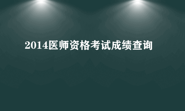 2014医师资格考试成绩查询