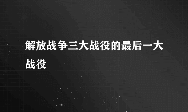 解放战争三大战役的最后一大战役