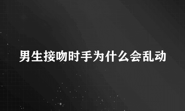 男生接吻时手为什么会乱动