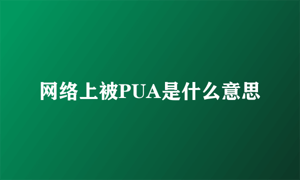 网络上被PUA是什么意思