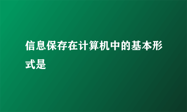 信息保存在计算机中的基本形式是