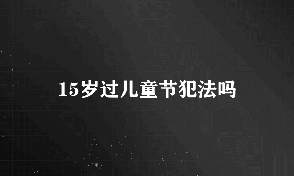 15岁过儿童节犯法吗