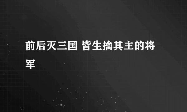 前后灭三国 皆生擒其主的将军