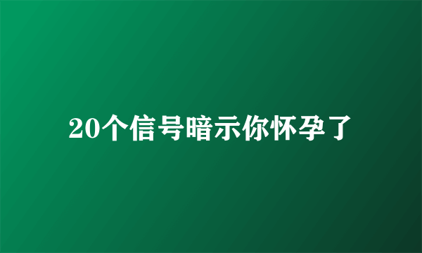 20个信号暗示你怀孕了