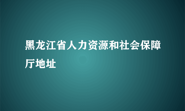 黑龙江省人力资源和社会保障厅地址