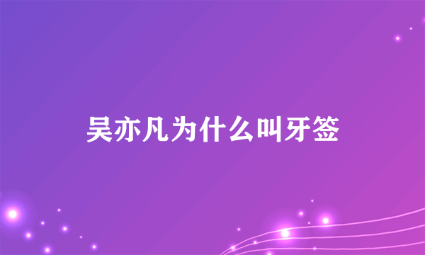 吴亦凡为什么叫牙签