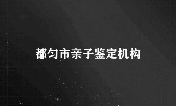 都匀市亲子鉴定机构