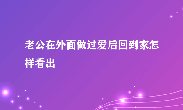 老公在外面做过爱后回到家怎样看出