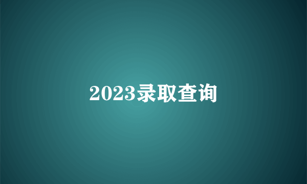 2023录取查询