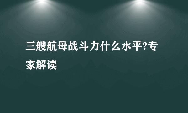 三艘航母战斗力什么水平?专家解读