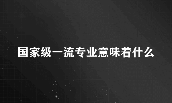 国家级一流专业意味着什么