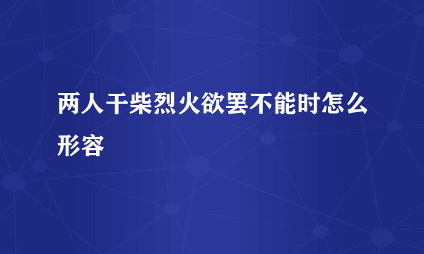 两人干柴烈火欲罢不能时怎么形容