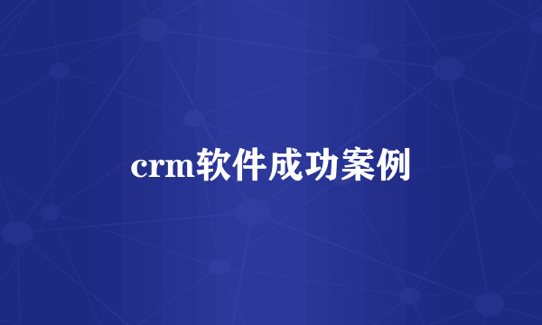 crm软件成功案例