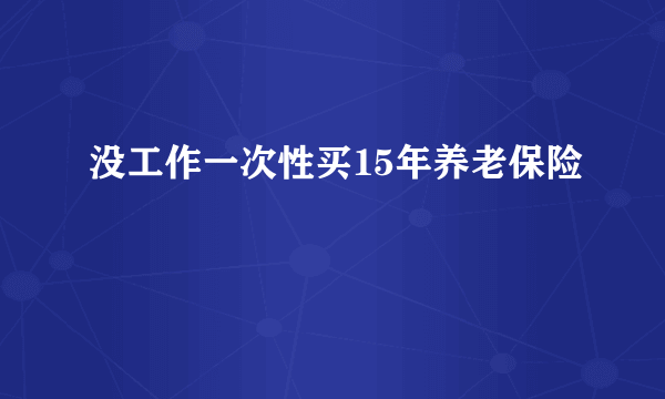 没工作一次性买15年养老保险