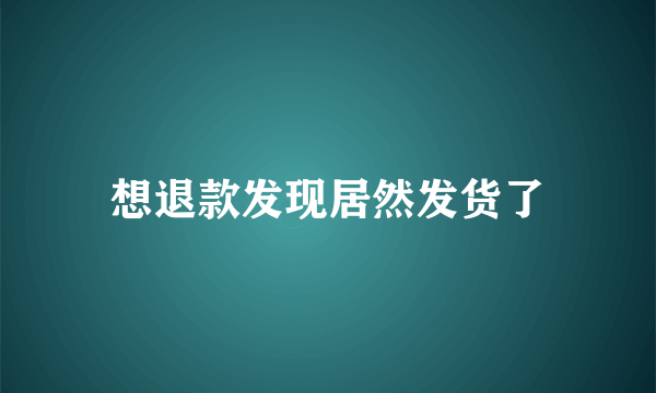 想退款发现居然发货了