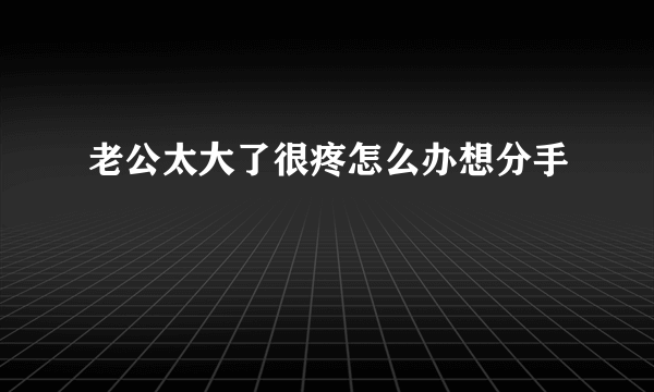 老公太大了很疼怎么办想分手