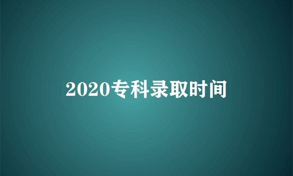 2020专科录取时间