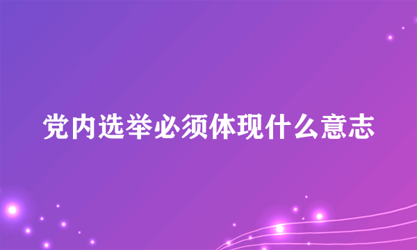 党内选举必须体现什么意志