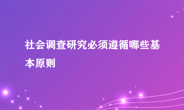 社会调查研究必须遵循哪些基本原则