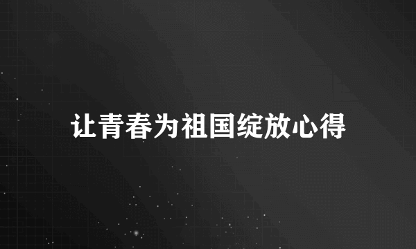 让青春为祖国绽放心得