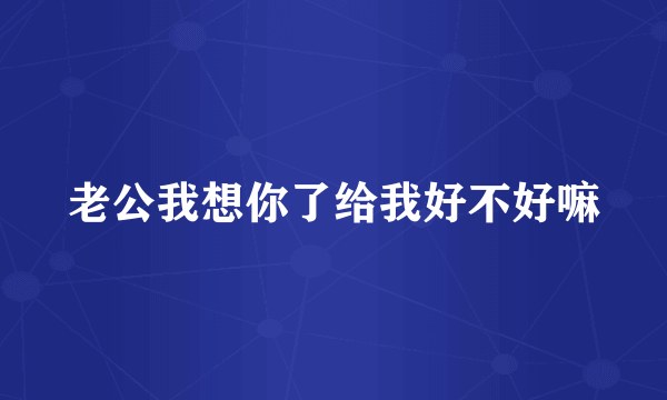 老公我想你了给我好不好嘛