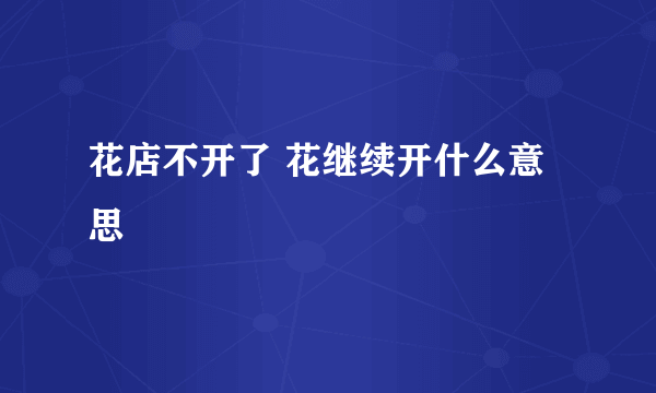 花店不开了 花继续开什么意思