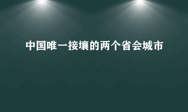 中国唯一接壤的两个省会城市