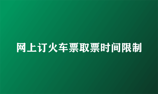 网上订火车票取票时间限制