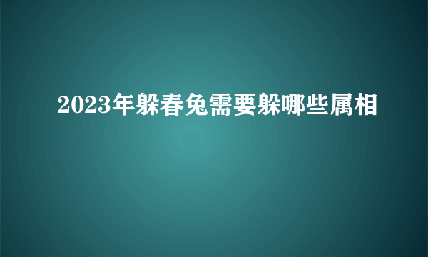 2023年躲春兔需要躲哪些属相