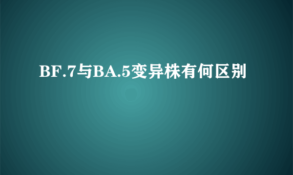 BF.7与BA.5变异株有何区别