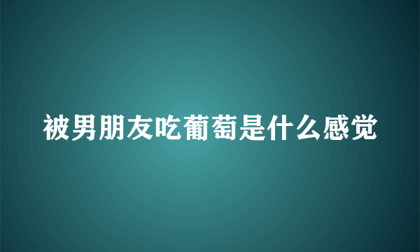 被男朋友吃葡萄是什么感觉