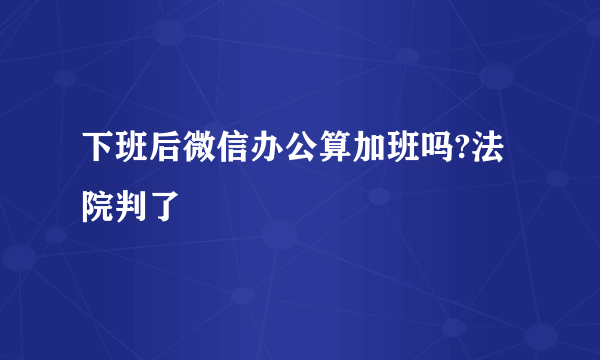 下班后微信办公算加班吗?法院判了